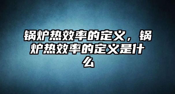 鍋爐熱效率的定義，鍋爐熱效率的定義是什么