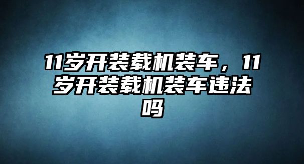 11歲開裝載機裝車，11歲開裝載機裝車違法嗎