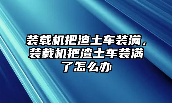 裝載機(jī)把渣土車(chē)裝滿，裝載機(jī)把渣土車(chē)裝滿了怎么辦