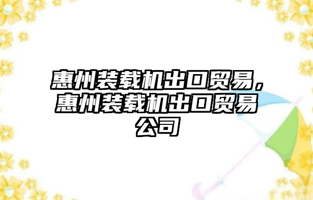 惠州裝載機出口貿易，惠州裝載機出口貿易公司