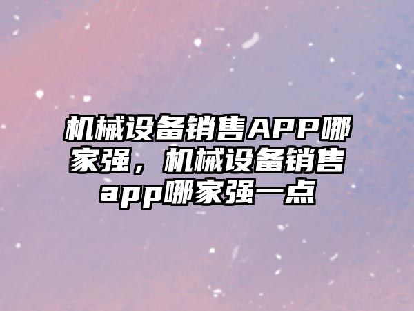 機械設備銷售APP哪家強，機械設備銷售app哪家強一點