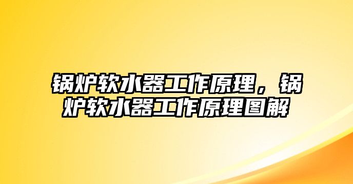 鍋爐軟水器工作原理，鍋爐軟水器工作原理圖解