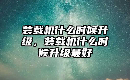 裝載機(jī)什么時候升級，裝載機(jī)什么時候升級最好