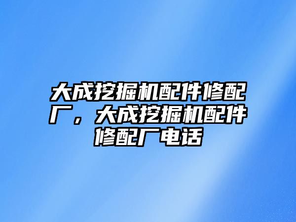 大成挖掘機配件修配廠，大成挖掘機配件修配廠電話