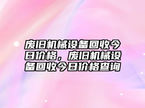 廢舊機(jī)械設(shè)備回收今日價(jià)格，廢舊機(jī)械設(shè)備回收今日價(jià)格查詢