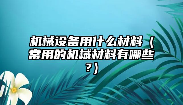 機械設(shè)備用什么材料（常用的機械材料有哪些?）