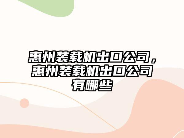 惠州裝載機出口公司，惠州裝載機出口公司有哪些