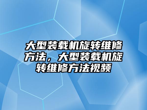 大型裝載機旋轉維修方法，大型裝載機旋轉維修方法視頻