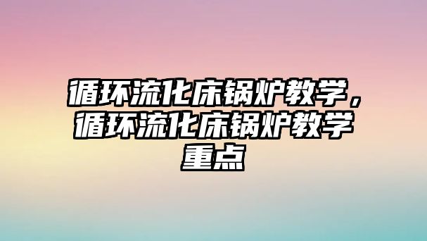 循環流化床鍋爐教學，循環流化床鍋爐教學重點