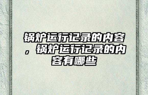 鍋爐運行記錄的內(nèi)容，鍋爐運行記錄的內(nèi)容有哪些