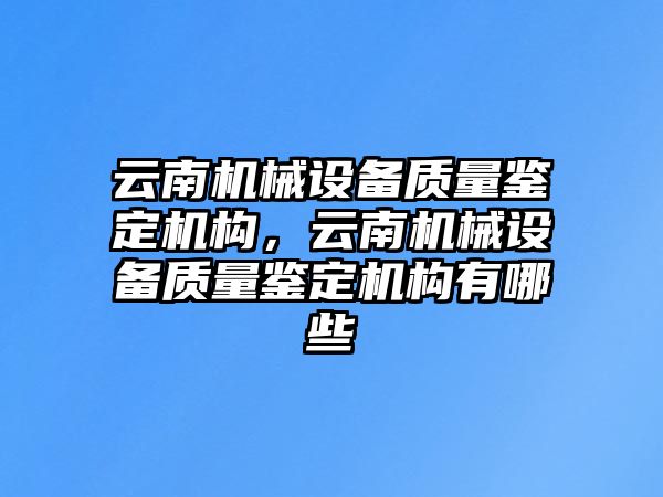 云南機械設備質(zhì)量鑒定機構，云南機械設備質(zhì)量鑒定機構有哪些