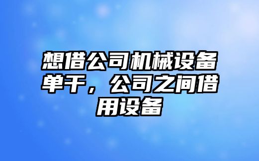 想借公司機械設備單干，公司之間借用設備