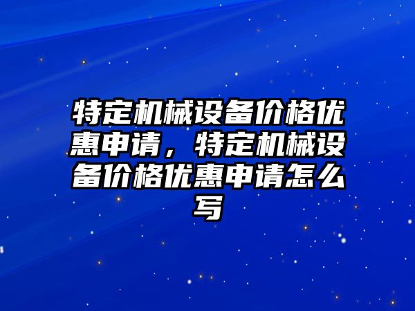 特定機械設備價格優惠申請，特定機械設備價格優惠申請怎么寫