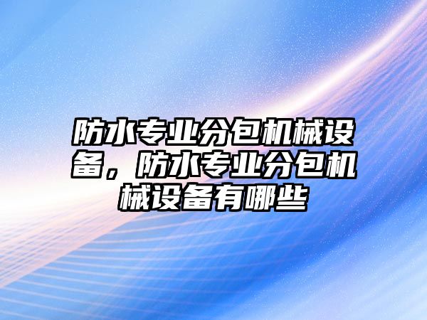 防水專業分包機械設備，防水專業分包機械設備有哪些