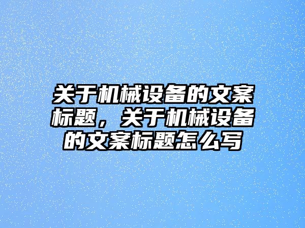 關于機械設備的文案標題，關于機械設備的文案標題怎么寫