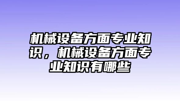 機械設備方面專業(yè)知識，機械設備方面專業(yè)知識有哪些