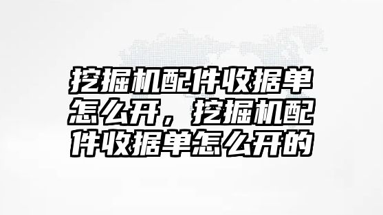 挖掘機配件收據單怎么開，挖掘機配件收據單怎么開的