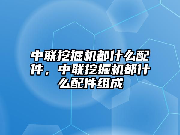 中聯挖掘機都什么配件，中聯挖掘機都什么配件組成