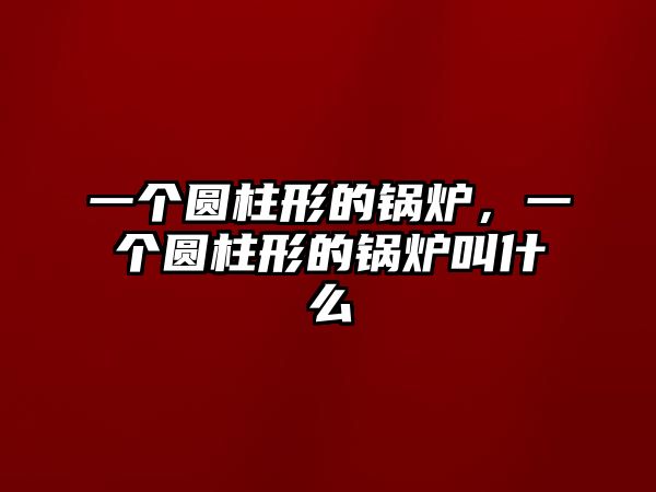 一個圓柱形的鍋爐，一個圓柱形的鍋爐叫什么