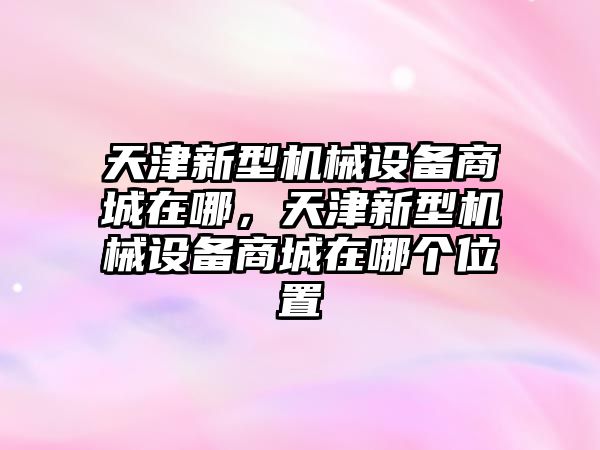 天津新型機械設備商城在哪，天津新型機械設備商城在哪個位置