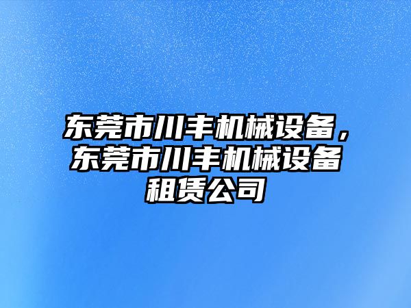 東莞市川豐機械設備，東莞市川豐機械設備租賃公司