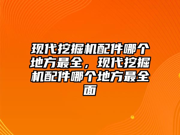 現代挖掘機配件哪個地方最全，現代挖掘機配件哪個地方最全面