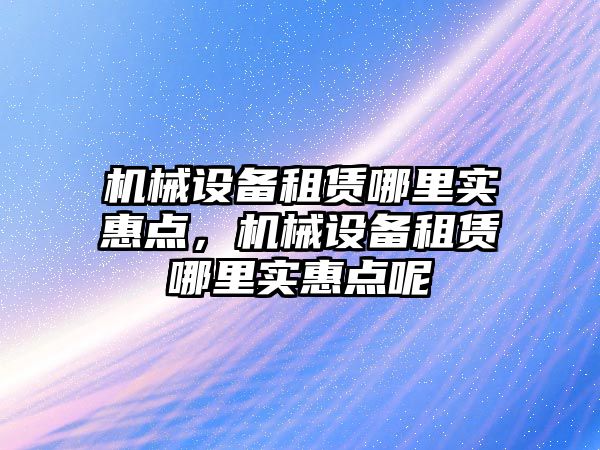 機械設備租賃哪里實惠點，機械設備租賃哪里實惠點呢