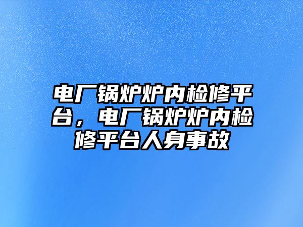 電廠鍋爐爐內(nèi)檢修平臺，電廠鍋爐爐內(nèi)檢修平臺人身事故