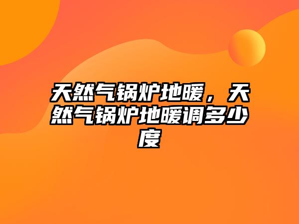 天然氣鍋爐地暖，天然氣鍋爐地暖調多少度