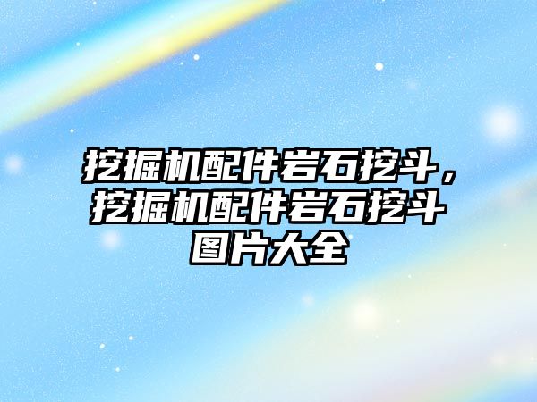 挖掘機配件巖石挖斗，挖掘機配件巖石挖斗圖片大全