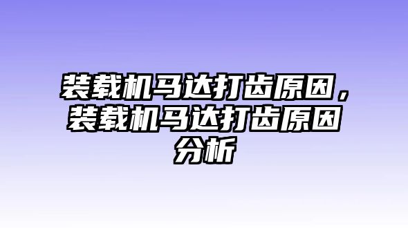 裝載機馬達打齒原因，裝載機馬達打齒原因分析