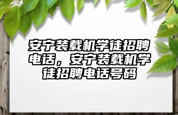 安寧裝載機學徒招聘電話，安寧裝載機學徒招聘電話號碼