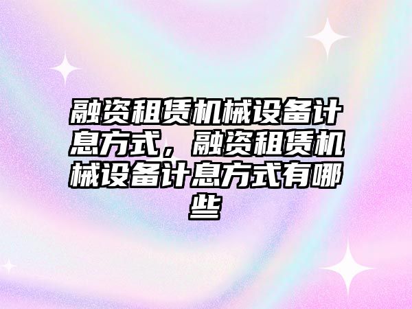 融資租賃機(jī)械設(shè)備計(jì)息方式，融資租賃機(jī)械設(shè)備計(jì)息方式有哪些