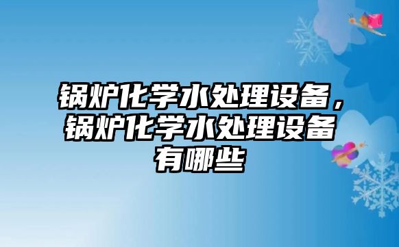 鍋爐化學水處理設備，鍋爐化學水處理設備有哪些