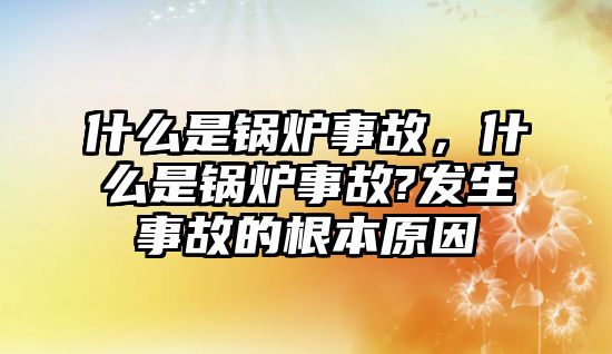 什么是鍋爐事故，什么是鍋爐事故?發生事故的根本原因