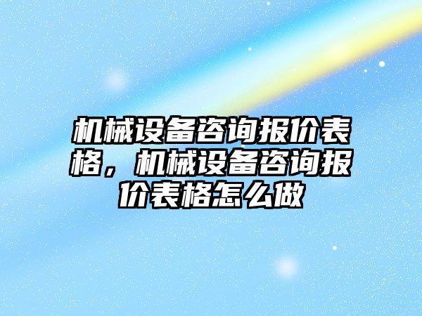 機械設備咨詢報價表格，機械設備咨詢報價表格怎么做