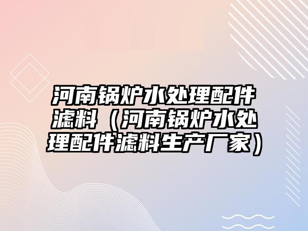 河南鍋爐水處理配件濾料（河南鍋爐水處理配件濾料生產廠家）