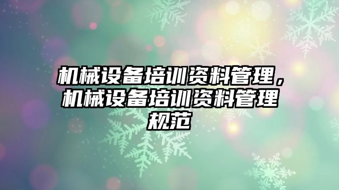 機械設備培訓資料管理，機械設備培訓資料管理規范