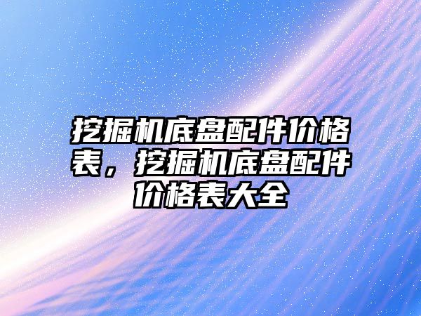 挖掘機底盤配件價格表，挖掘機底盤配件價格表大全