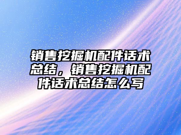 銷售挖掘機配件話術總結，銷售挖掘機配件話術總結怎么寫