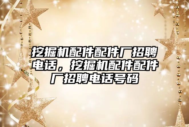 挖掘機配件配件廠招聘電話，挖掘機配件配件廠招聘電話號碼