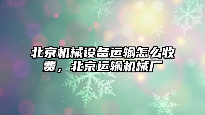 北京機械設(shè)備運輸怎么收費，北京運輸機械廠