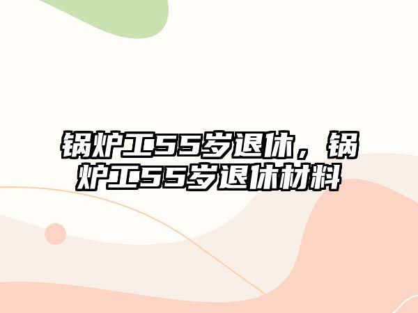 鍋爐工55歲退休，鍋爐工55歲退休材料