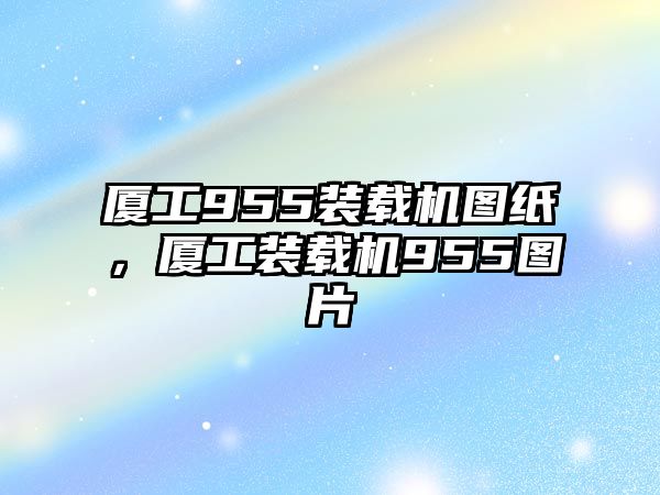 廈工955裝載機圖紙，廈工裝載機955圖片