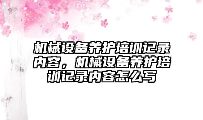 機械設備養護培訓記錄內容，機械設備養護培訓記錄內容怎么寫