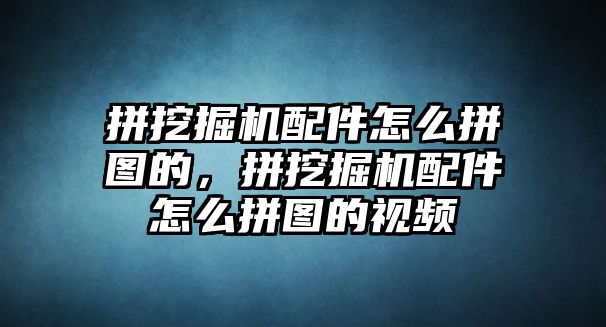 拼挖掘機配件怎么拼圖的，拼挖掘機配件怎么拼圖的視頻