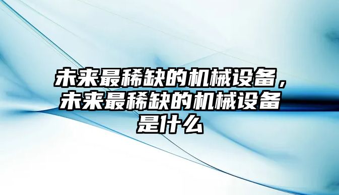 未來最稀缺的機械設備，未來最稀缺的機械設備是什么