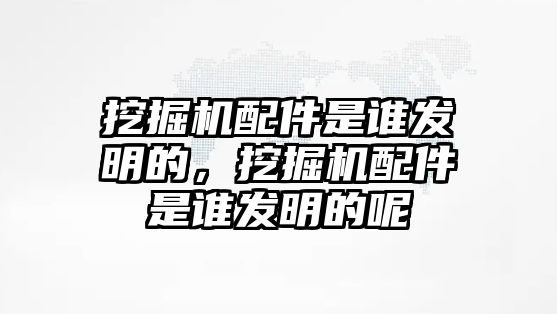 挖掘機配件是誰發明的，挖掘機配件是誰發明的呢