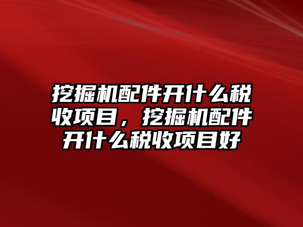 挖掘機配件開什么稅收項目，挖掘機配件開什么稅收項目好