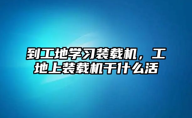 到工地學習裝載機，工地上裝載機干什么活